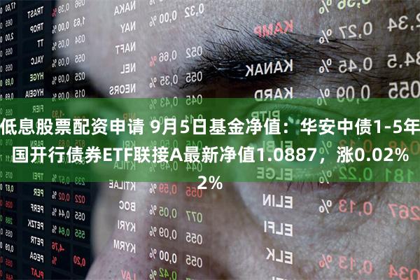 低息股票配资申请 9月5日基金净值：华安中债1-5年国开