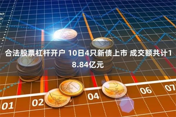 合法股票杠杆开户 10日4只新债上市 成交额共计18.84亿元