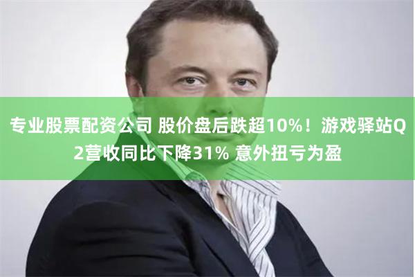 专业股票配资公司 股价盘后跌超10%！游戏驿站Q2营收同比下