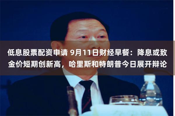 低息股票配资申请 9月11日财经早餐：降息或致金价短期创新高