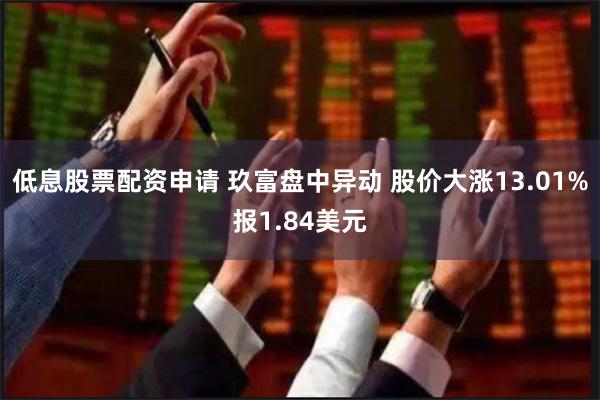 低息股票配资申请 玖富盘中异动 股价大涨13.01%报1.8