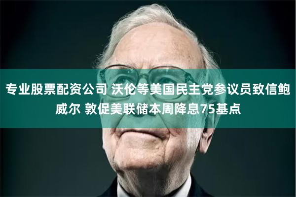 专业股票配资公司 沃伦等美国民主党参议员致信鲍威尔 敦促美联