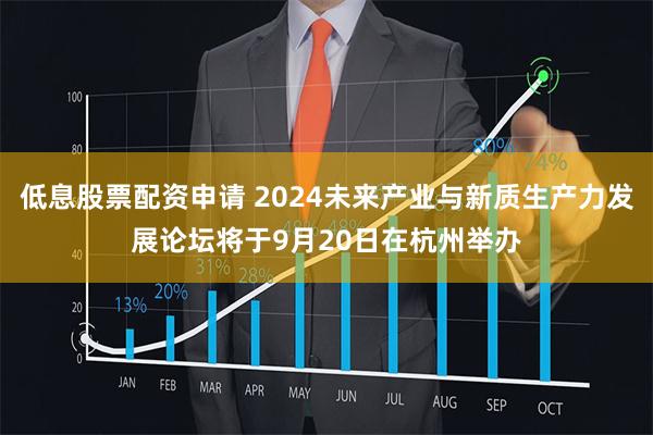 低息股票配资申请 2024未来产业与新质生产力发展论坛将