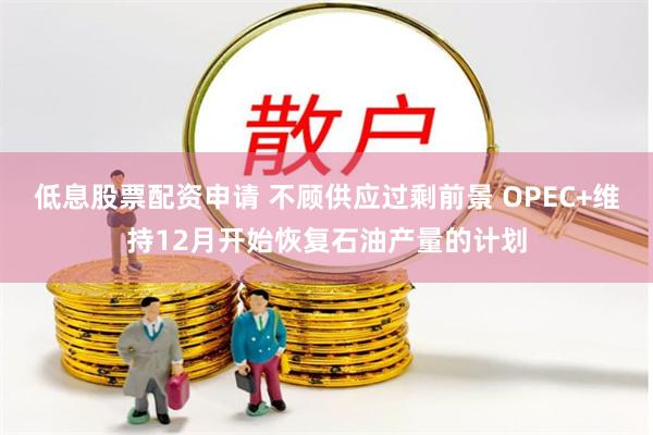 低息股票配资申请 不顾供应过剩前景 OPEC+维持12月开始恢复石油产量的计划