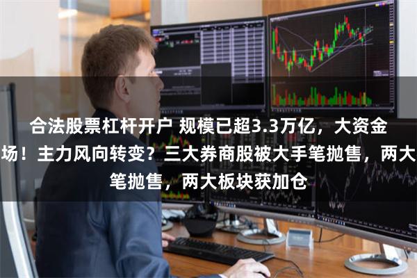 合法股票杠杆开户 规模已超3.3万亿，大资金持续跑步入场！主力风向转变？三大券商股被大手笔抛售，两大板块获加仓