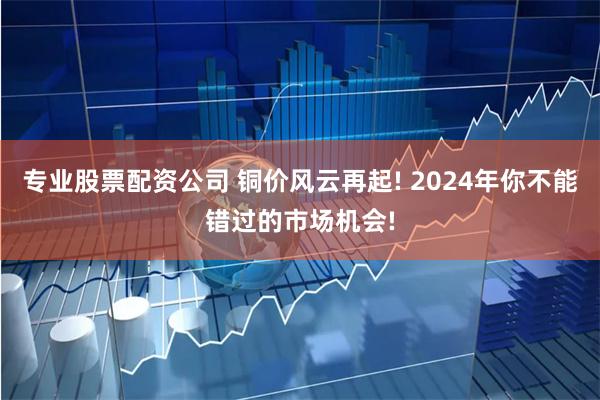 专业股票配资公司 铜价风云再起! 2024年你不能错过的