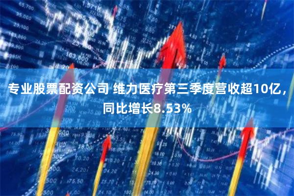 专业股票配资公司 维力医疗第三季度营收超10亿，同比增长8.53%