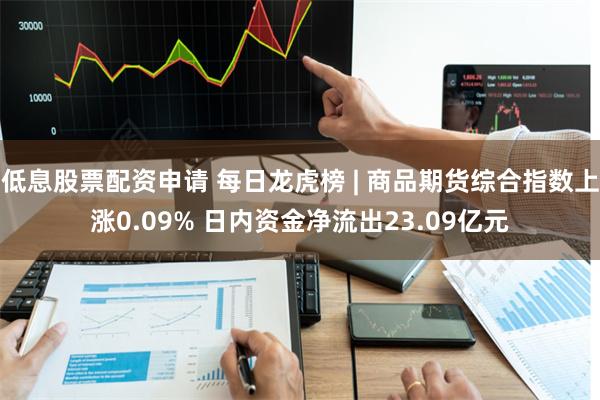 低息股票配资申请 每日龙虎榜 | 商品期货综合指数上涨0.09% 日内资金净流出23.09亿元