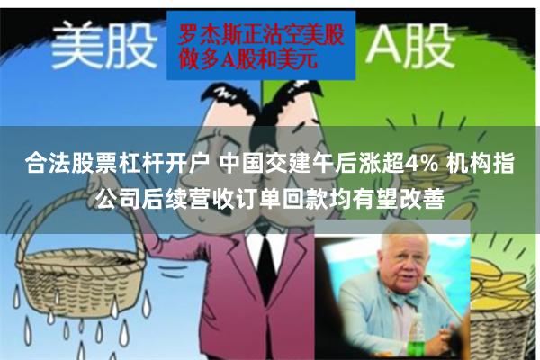 合法股票杠杆开户 中国交建午后涨超4% 机构指公司后续营收订单回款均有望改善