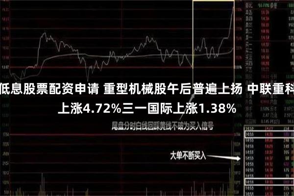 低息股票配资申请 重型机械股午后普遍上扬 中联重科上涨4.72%三一国际上涨1.38%