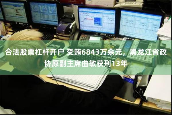 合法股票杠杆开户 受贿6843万余元，黑龙江省政协原副主席曲敏获刑13年