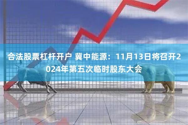 合法股票杠杆开户 冀中能源：11月13日将召开2024年第五次临时股东大会