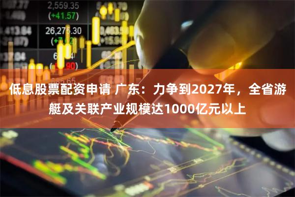 低息股票配资申请 广东：力争到2027年，全省游艇及关联产业规模达1000亿元以上