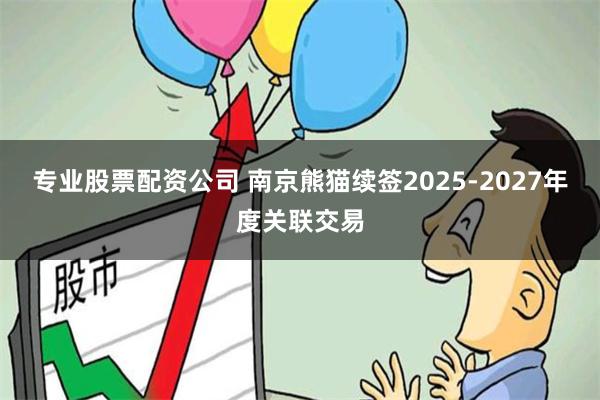 专业股票配资公司 南京熊猫续签2025-2027年度关联交易