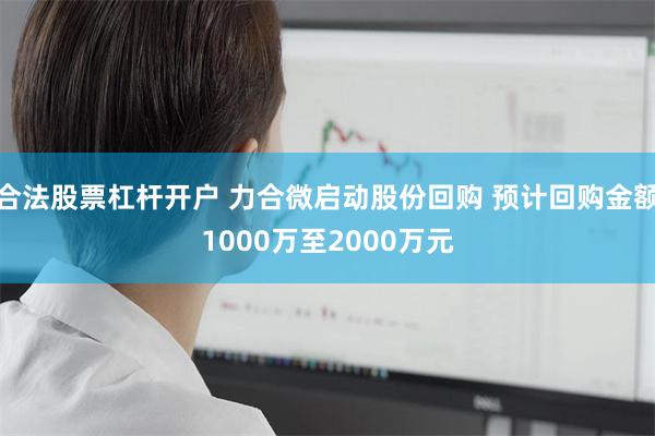 合法股票杠杆开户 力合微启动股份回购 预计回购金额1000万至2000万元