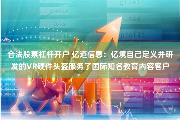 合法股票杠杆开户 亿道信息：亿境自己定义并研发的VR硬件头盔服务了国际知名教育内容客户