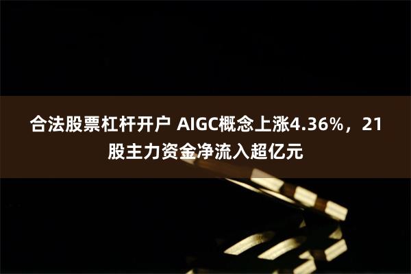 合法股票杠杆开户 AIGC概念上涨4.36%，21股主力资金净流入超亿元