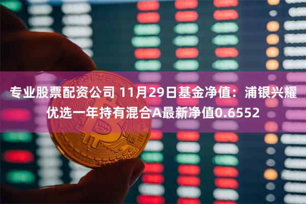 专业股票配资公司 11月29日基金净值：浦银兴耀优选一年持有