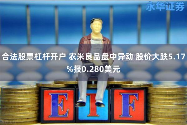 合法股票杠杆开户 农米良品盘中异动 股价大跌5.17%报