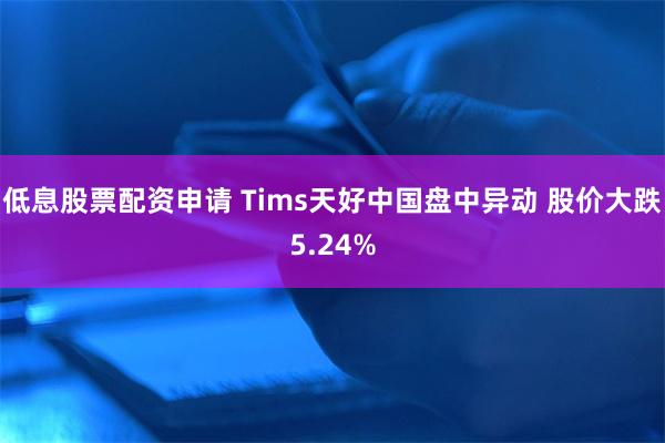 低息股票配资申请 Tims天好中国盘中异动 股价大跌5.24