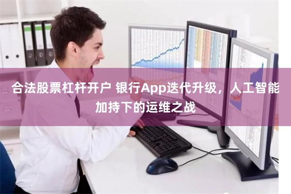 合法股票杠杆开户 银行App迭代升级，人工智能加持下的运维之