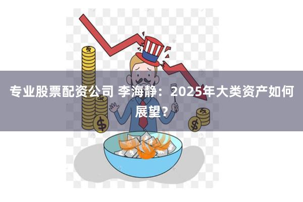 专业股票配资公司 李海静：2025年大类资产如何展望？