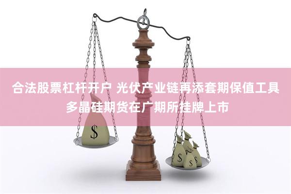 合法股票杠杆开户 光伏产业链再添套期保值工具 多晶硅期货在广期所挂牌上市