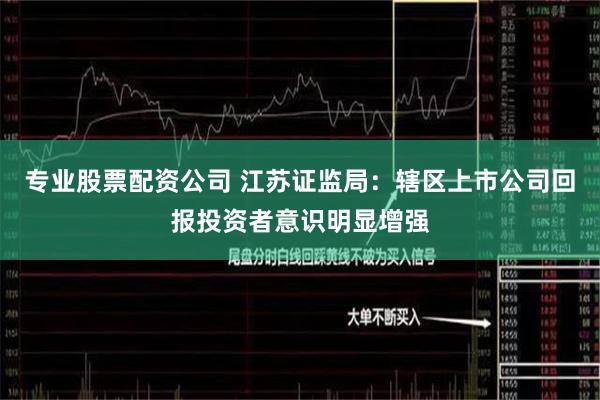 专业股票配资公司 江苏证监局：辖区上市公司回报投资者意识明显