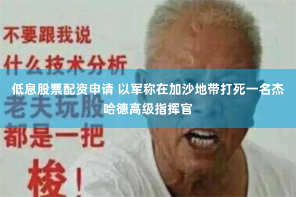 低息股票配资申请 以军称在加沙地带打死一名杰哈德高级指挥官