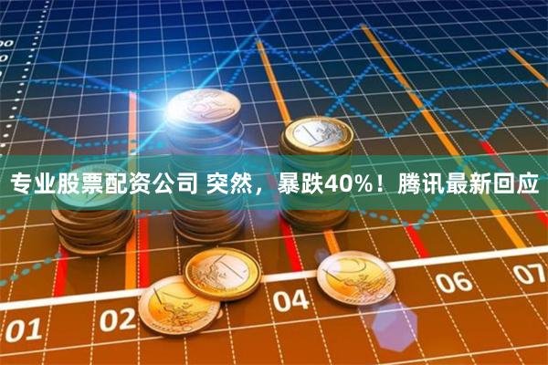 专业股票配资公司 突然，暴跌40%！腾讯最新回应