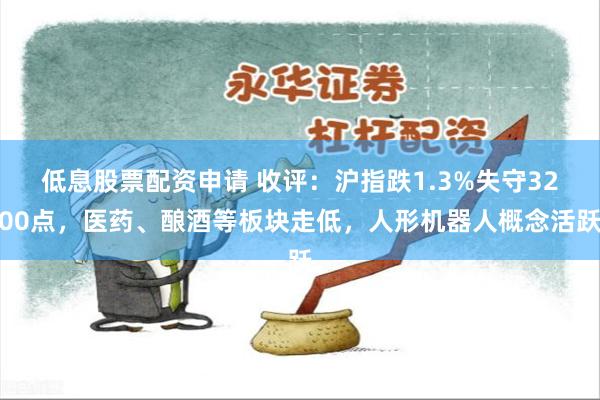 低息股票配资申请 收评：沪指跌1.3%失守3200点，医药、酿酒等板块走低，人形机器人概念活跃
