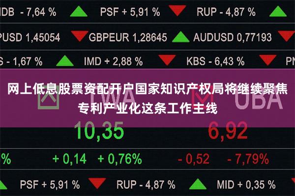 网上低息股票资配开户国家知识产权局将继续聚焦专利产业化这条工作主线