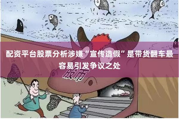 配资平台股票分析涉嫌“宣传造假”是带货翻车最容易引发争议之处