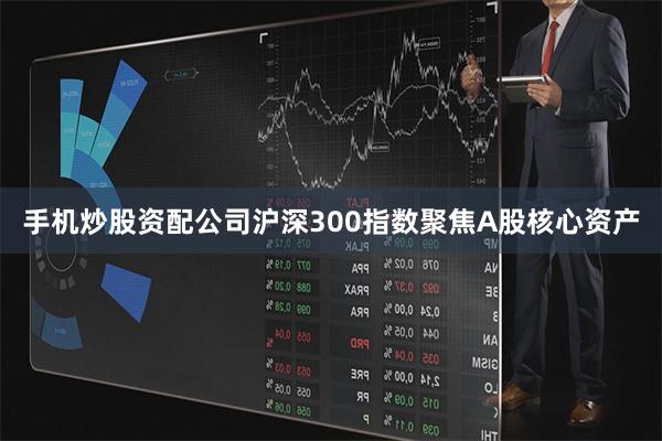 手机炒股资配公司沪深300指数聚焦A股核心资产
