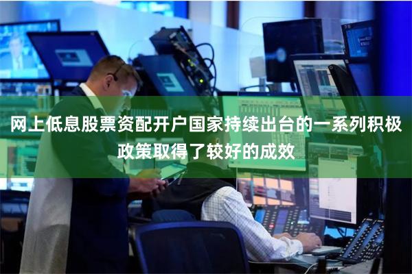 网上低息股票资配开户国家持续出台的一系列积极政策取得了较好的