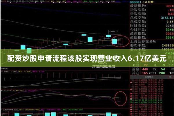 配资炒股申请流程该股实现营业收入6.17亿美元