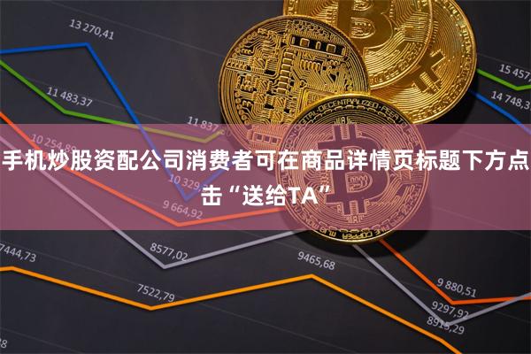 手机炒股资配公司消费者可在商品详情页标题下方点击“送给TA”