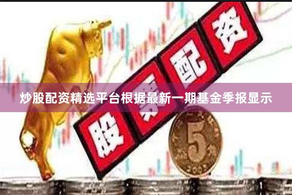 炒股配资精选平台根据最新一期基金季报显示