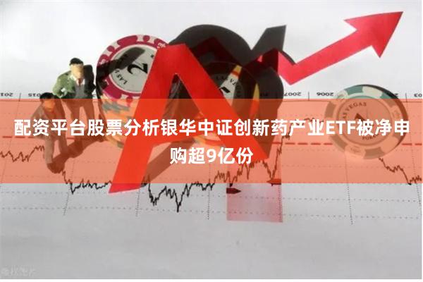 配资平台股票分析银华中证创新药产业ETF被净申购超9亿份