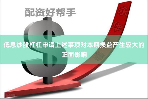 低息炒股杠杠申请上述事项对本期损益产生较大的正面影响
