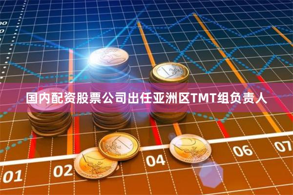 国内配资股票公司出任亚洲区TMT组负责人