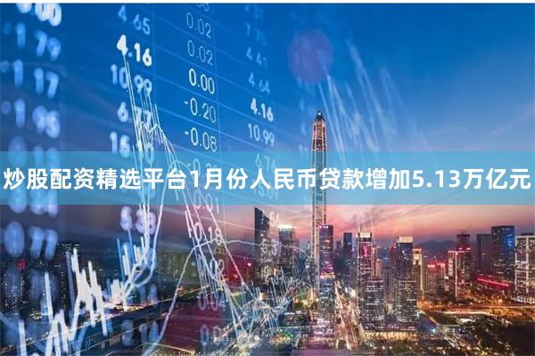 炒股配资精选平台1月份人民币贷款增加5.13万亿元