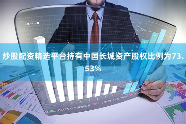 炒股配资精选平台持有中国长城资产股权比例为73.53%
