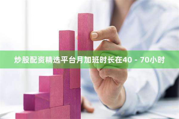 炒股配资精选平台月加班时长在40 - 70小时