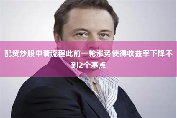 配资炒股申请流程此前一轮涨势使得收益率下降不到2个基点