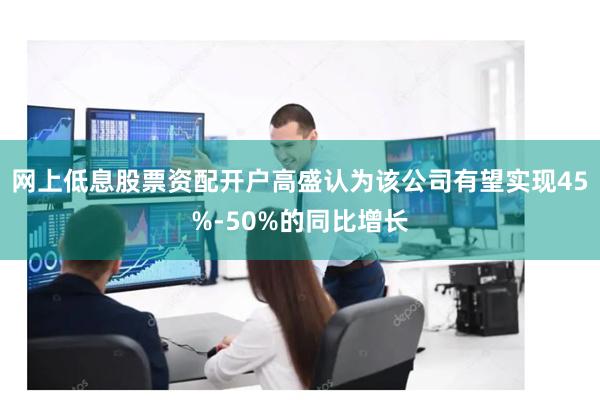 网上低息股票资配开户高盛认为该公司有望实现45%-50%的同比增长