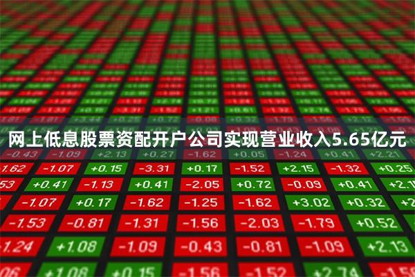 网上低息股票资配开户公司实现营业收入5.65亿元