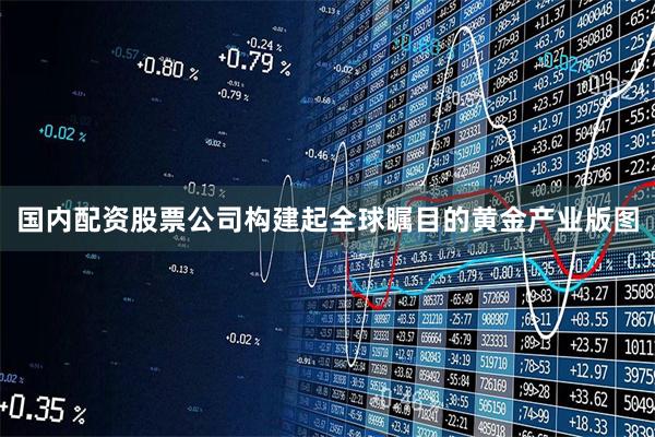 国内配资股票公司构建起全球瞩目的黄金产业版图