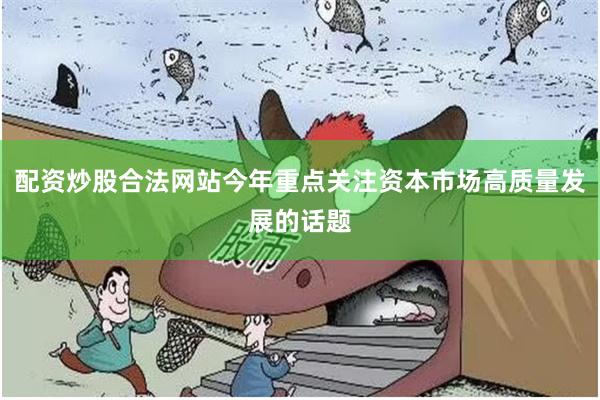 配资炒股合法网站今年重点关注资本市场高质量发展的话题