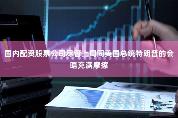 国内配资股票公司尽管上周同美国总统特朗普的会晤充满摩擦
